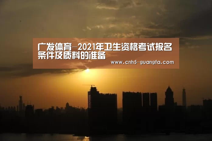 广发体育-2021年卫生资格考试报名条件及质料的准备