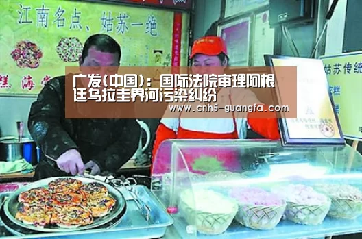 广发(中国)：国际法院审理阿根廷乌拉圭界河污染纠纷