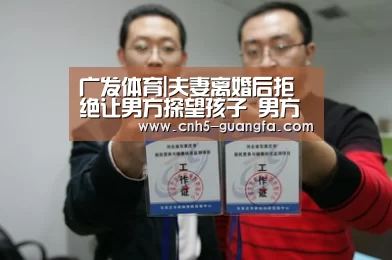 广发体育|夫妻离婚后拒绝让男方探望孩子 男方能不能拒绝给付抚养费？