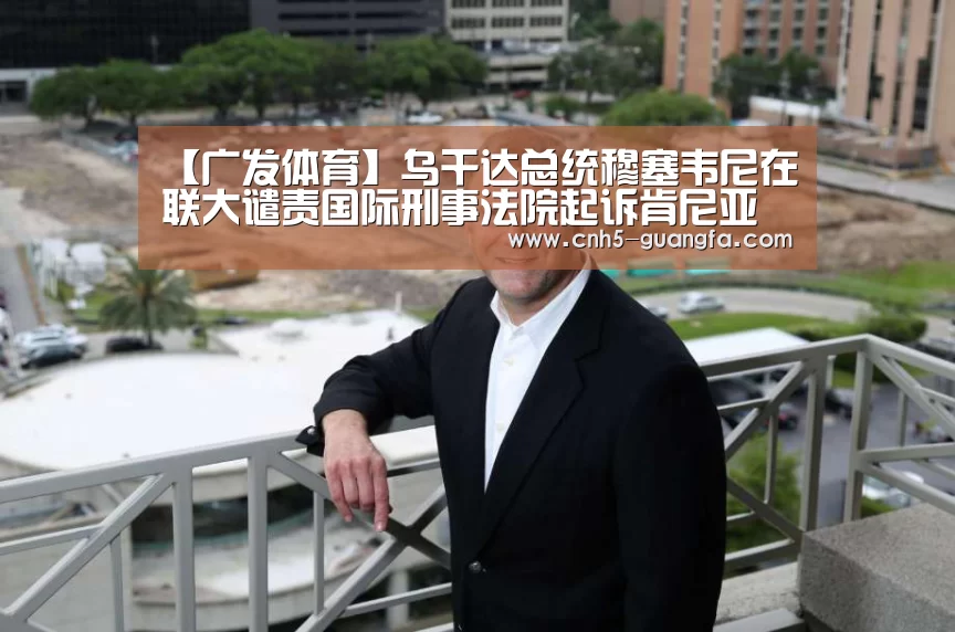 【广发体育】乌干达总统穆塞韦尼在联大谴责国际刑事法院起诉肯尼亚领导人
