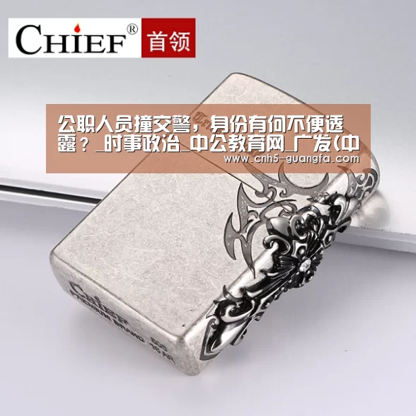 公职人员撞交警,身份有何不便透露?_时事政治_中公教育网_广发(中国)(图2) 广发体育